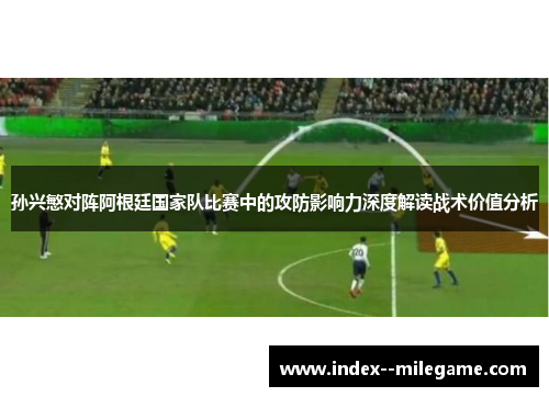 孙兴慜对阵阿根廷国家队比赛中的攻防影响力深度解读战术价值分析 孙兴慜对阵阿根廷国家队比赛中的攻防影响力深度解读战术价值分析