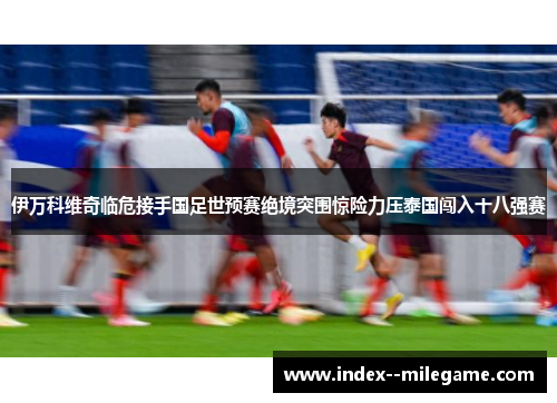 伊万科维奇临危接手国足世预赛绝境突围惊险力压泰国闯入十八强赛