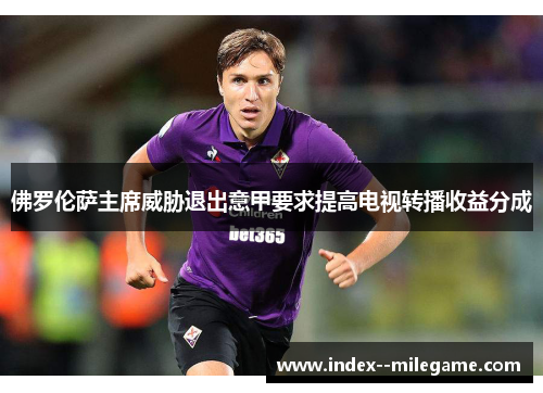 佛罗伦萨主席威胁退出意甲要求提高电视转播收益分成 佛罗伦萨主席威胁退出意甲要求提高电视转播收益分成