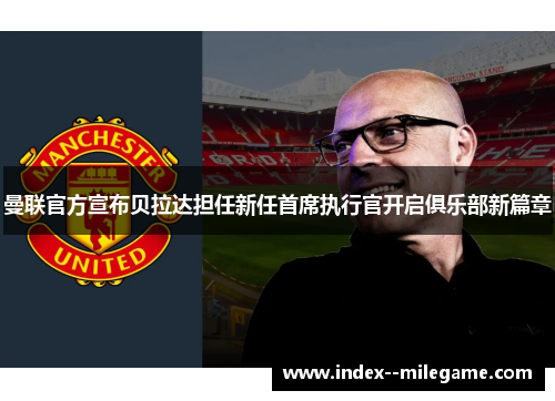 曼联官方宣布贝拉达担任新任首席执行官开启俱乐部新篇章 曼联官方宣布贝拉达担任新任首席执行官开启俱乐部新篇章