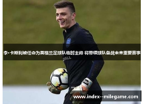 李·卡斯利被任命为英格兰足球队临时主帅 将带领球队备战未来重要赛事 李·卡斯利被任命为英格兰足球队临时主帅 将带领球队备战未来重要赛事