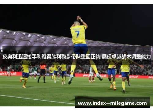 皮奥利迅速接手利雅得胜利稳步带队重回正轨 展现卓越战术调整能力 皮奥利迅速接手利雅得胜利稳步带队重回正轨 展现卓越战术调整能力