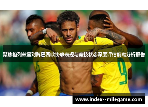 聚焦格列兹曼对阵巴西欧协联表现与竞技状态深度评估前瞻分析报告 聚焦格列兹曼对阵巴西欧协联表现与竞技状态深度评估前瞻分析报告