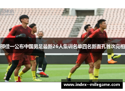 邵佳一公布中国男足最新26人集训名单四名新面孔首次亮相