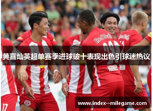 黄喜灿英超单赛季进球破十表现出色引球迷热议