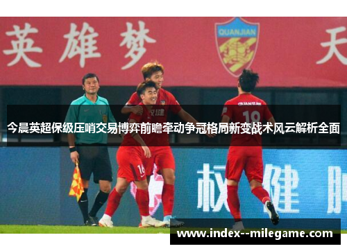 今晨英超保级压哨交易博弈前瞻牵动争冠格局新变战术风云解析全面