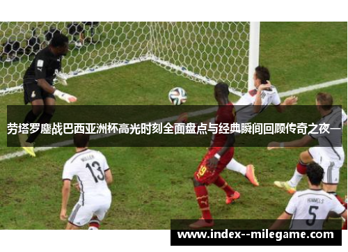 劳塔罗鏖战巴西亚洲杯高光时刻全面盘点与经典瞬间回顾传奇之夜一 劳塔罗鏖战巴西亚洲杯高光时刻全面盘点与经典瞬间回顾传奇之夜一