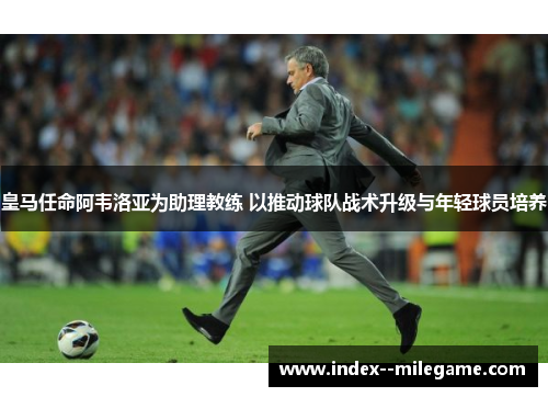 皇马任命阿韦洛亚为助理教练 以推动球队战术升级与年轻球员培养 皇马任命阿韦洛亚为助理教练 以推动球队战术升级与年轻球员培养