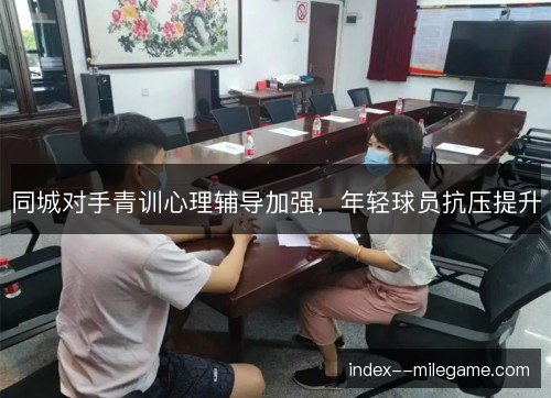 同城对手青训心理辅导加强，年轻球员抗压提升