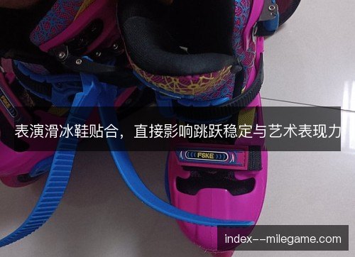 表演滑冰鞋贴合,直接影响跳跃稳定与艺术表现力 表演滑冰鞋贴合,直接影响跳跃稳定与艺术表现力