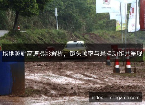 场地越野高速摄影解析,镜头帧率与悬挂动作共呈现 场地越野高速摄影解析,镜头帧率与悬挂动作共呈现