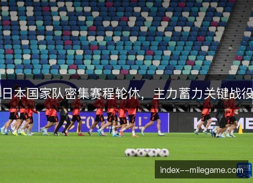 日本国家队密集赛程轮休,主力蓄力关键战役 日本国家队密集赛程轮休,主力蓄力关键战役