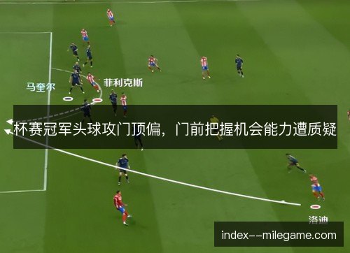 杯赛冠军头球攻门顶偏,门前把握机会能力遭质疑 杯赛冠军头球攻门顶偏,门前把握机会能力遭质疑