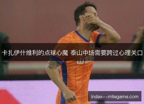 卡扎伊什维利的点球心魔 泰山中场需要跨过心理关口
